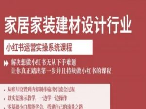 家居家装建材设计行业小红书运营实操系统课程，解决想做小红书无从下手难题让你真正踏出第一步-学习笔记资源库