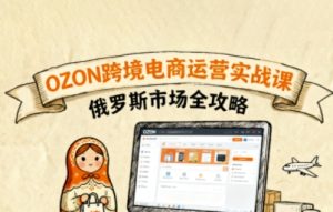 俄罗斯跨境OZON快速上手，OZ0N跨境电商运营实战课，俄罗斯市场全攻略-学习笔记资源库