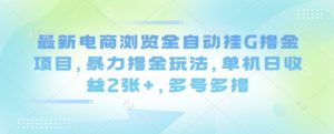 最新电商浏览全自动挂G撸金项目,暴力撸金玩法,单机日收益2张+,多号多撸【揭秘】-学习笔记资源库