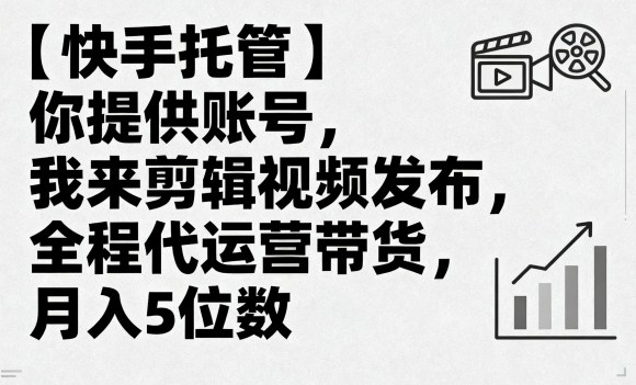【快手托管】你提供账号，我来剪辑视频发布，全程代运营带货，月入5位数【揭秘】-学习笔记资源库