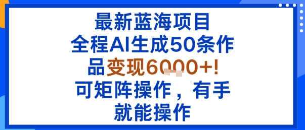 最新蓝海项目：全程AI生成50条作品变现6k+，可矩阵操作，有手就能操作-学习笔记资源库