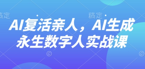 AI“复活”亲人，AI生成永生数字人实战课-学习笔记资源库