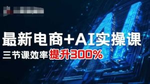 最新电商+AI实操课,三节课效率提升300%-学习笔记资源库