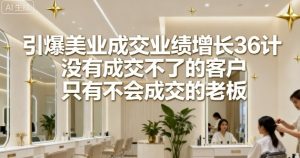 引爆美业成交业绩增长36计,没有成交不了的客户,只有不会成交的老板-学习笔记资源库