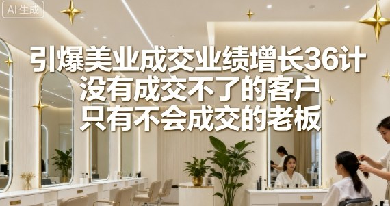 引爆美业成交业绩增长36计，没有成交不了的客户，只有不会成交的老板-学习笔记资源库