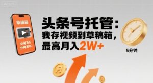 【头条号托管 】我存视频到草稿箱,你每天5分钟发布,最高月入2W+【揭秘】-学习笔记资源库