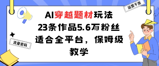 AI穿越题材玩法：23条作品收获5.6W粉丝适合全平台，保姆级教学-学习笔记资源库
