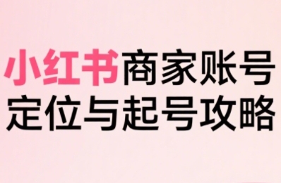 小红书电商全链路实战从定位到爆单，系统拆解小红书商家起号全流程（更新）-学习笔记资源库