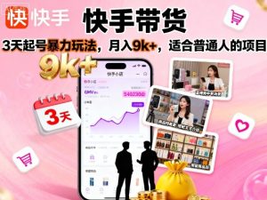 快手带货,3天起号暴力玩法,月入9k+,适合普通人的项目-学习笔记资源库