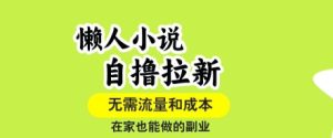 懒人小说自撸拉新,无需流量,一个账号一条作品就可以打爆收益,在家也能轻松做的副业【揭秘】-学习笔记资源库