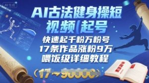 AI古法健身操短视频起号,快速起千粉万粉号,17条作品涨粉9W(喂饭级详细教程)-学习笔记资源库
