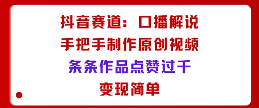 抖音赛道：口播解说，手把手教你制作原创视频，条条作品点赞过千，变现简单-学习笔记资源库