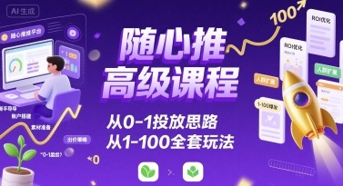 随心推高级课程，从0-1投放思路，也有从1-100的全套玩法-学习笔记资源库