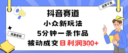 抖音赛道：小众新玩法，5分钟一条作品，被动成交，日利润3张-学习笔记资源库