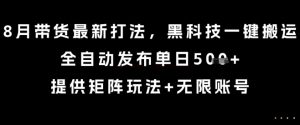 8月带货最新打法,黑科技一键搬运,全自动发布单日5张+,提供矩阵玩法+无限账号【揭秘】-学习笔记资源库