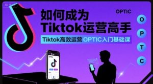 如何成为Tiktok运营高手,Tiktok高效运营OPTIC入门基础课-学习笔记资源库