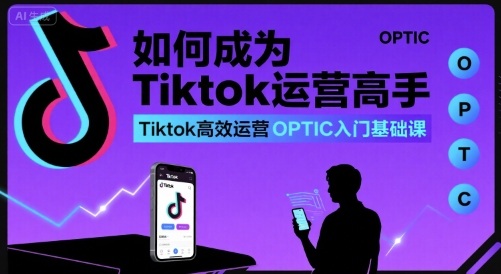 如何成为Tiktok运营高手，Tiktok高效运营OPTIC入门基础课-学习笔记资源库