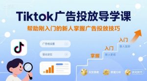 Tiktok广告投放导学课,帮助刚入门的新人掌握广告投放技巧-学习笔记资源库