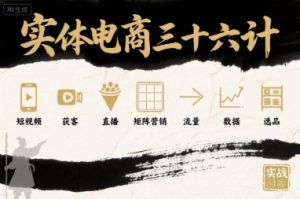 实体电商三十六计,短视频-获客-直播-矩阵营销-流量-数据-选品-学习笔记资源库
