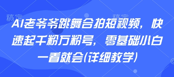AI老爷爷跳舞合拍短视频，快速起千粉万粉号，零基础小白一看就会(详细教学)-学习笔记资源库