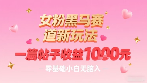 女粉黑马赛道新玩法，一篇帖子收益1k，零基础小白无脑入非常适合-学习笔记资源库