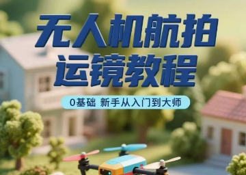 无人机航拍运镜教程，0基础新手从入门到大师-学习笔记资源库