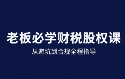 25年企业财税与股权实战课，从避坑到合规全程指导-学习笔记资源库