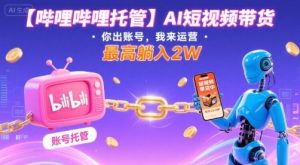 【哔哩哔哩托管】AI短视频带货,你出账号,我来运营,最高躺入2W【揭秘】-学习笔记资源库