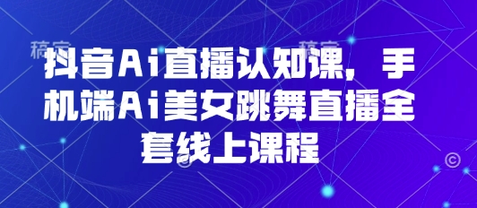 抖音Ai直播认知课，手机端Ai美女跳舞直播全套线上课程-学习笔记资源库
