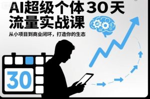 AI超级个体30天流量实战课,从小项目到商业闭环,打造你的生态-学习笔记资源库