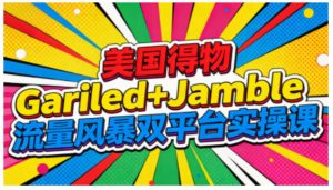 美国得物Gariled+Jamble流量风暴双平台实操课,两大美国热门平台全流程运营-学习笔记资源库