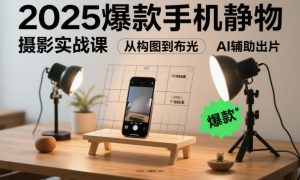 2025爆款手机静物摄影实战课,从构图到布光,不用贵设备,AI辅助出片-学习笔记资源库
