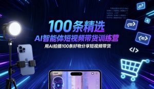 100条精选AI智能体短视频带货训练营,用AI拍摄100条好物分享短视频带货-学习笔记资源库