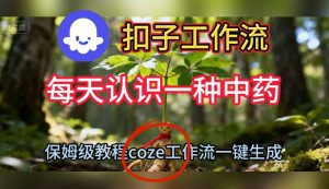 Coze扣子工作流一键生成每天认识一种中药短视频,保姆级搭建教学-学习笔记资源库
