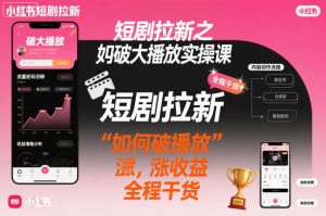 短剧拉新之小红书如何破大播放实操课,如何破播放,涨收益,全程干货-学习笔记资源库