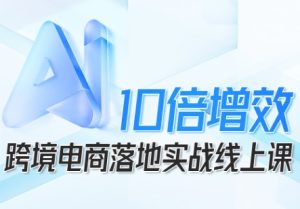 跨境电商10倍增效，跨境电商AI落地实战线上课-学习笔记资源库