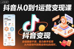 抖音从0到1运营变现课,全链路实操干货,助力新手实现从内容创作到商业转化的闭环-学习笔记资源库