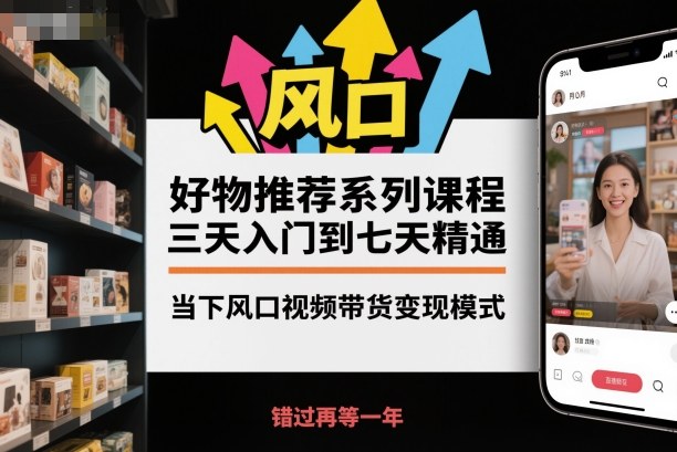 好物推荐系列课程，三天入门到七天精通，当下风口视频带货变现模式-学习笔记资源库