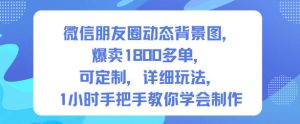 微信朋友圈动态背景图,爆卖1800多单,可定制,详细的玩法,1小时手把手教你学会制作【第一期】-学习笔记资源库