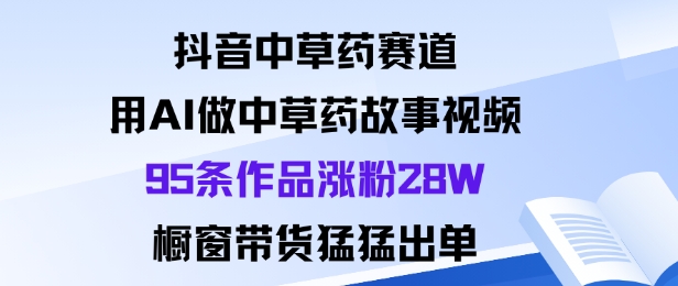 抖音中草药赛道，用Al做中草药故事视频95条作品涨粉28W，橱窗带货猛出单-学习笔记资源库