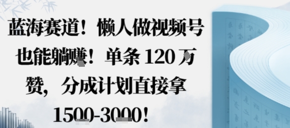蓝海赛道，懒人做视频号也能躺挣，单条120W赞，分成计划直接拿1.5k，不用拍不用剪-学习笔记资源库