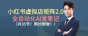 小红书虚拟店矩阵2.0,全自动化AI发笔记,照抄照做(共35节)-学习笔记资源库