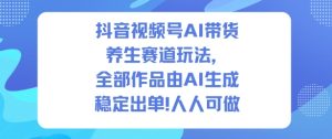 抖音视频号AI带货养生赛道玩法,全部作品由AI生成,发了1500条作品,出了2W多单,人人可做-学习笔记资源库