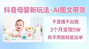 抖音母婴赛道新玩法,AI图文带货,不用直播,3个月变现5W,新手照搬就能出单-学习笔记资源库