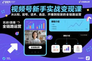 视频号新手实战变现课,从认知、起号、话术、选品、开播到投放的全链路运营-学习笔记资源库