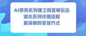 AI带货系列课之高客单玩法,酒水系列,详细流程,最简单的变现方式-学习笔记资源库