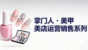 美甲店运营销售系列,助力美甲店老板及从业者提升运营、销售与管理能力-学习笔记资源库