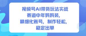 视频号AI带货玩法实战,赛道中年妈妈装,精细化账号,制作轻松,稳定出单-学习笔记资源库
