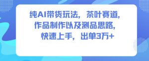 纯AI带货玩法，茶叶赛道，制作以及思路，快速上手，出单3W+-学习笔记资源库