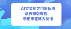 AI女装图文带货玩法蓝天模版教程,手把手教你去制作-学习笔记资源库